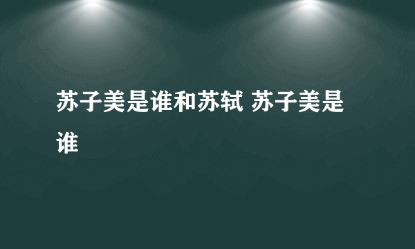 苏子美是谁和苏轼 苏子美是谁