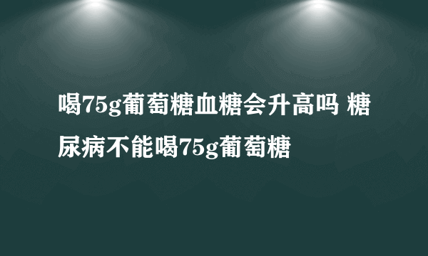 喝75g葡萄糖血糖会升高吗 糖尿病不能喝75g葡萄糖