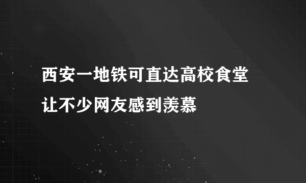 西安一地铁可直达高校食堂 让不少网友感到羡慕