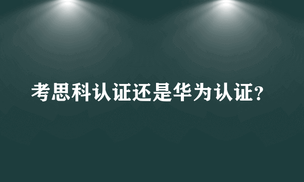 考思科认证还是华为认证？