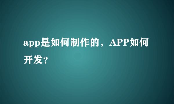 app是如何制作的，APP如何开发？