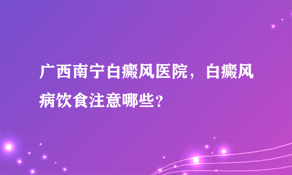 广西南宁白癜风医院，白癜风病饮食注意哪些？