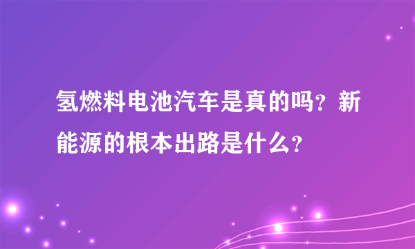 氢燃料电池汽车是真的吗？新能源的根本出路是什么？