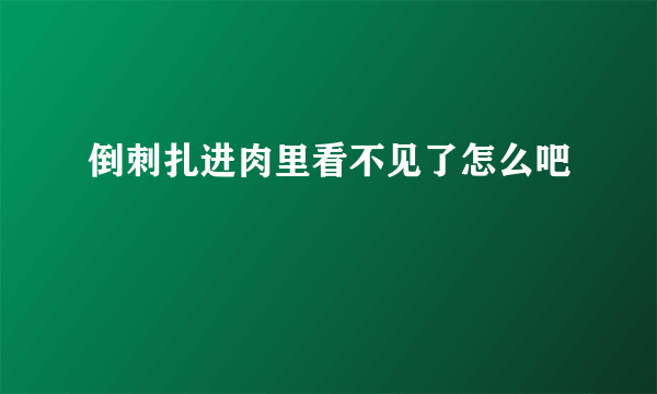 倒刺扎进肉里看不见了怎么吧