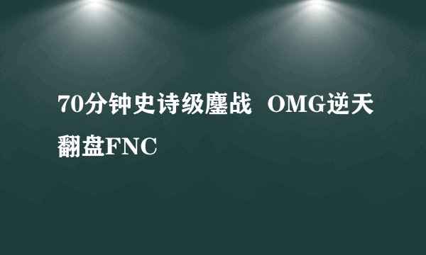 70分钟史诗级鏖战  OMG逆天翻盘FNC