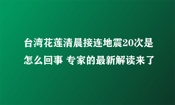 台湾花莲清晨接连地震20次是怎么回事 专家的最新解读来了