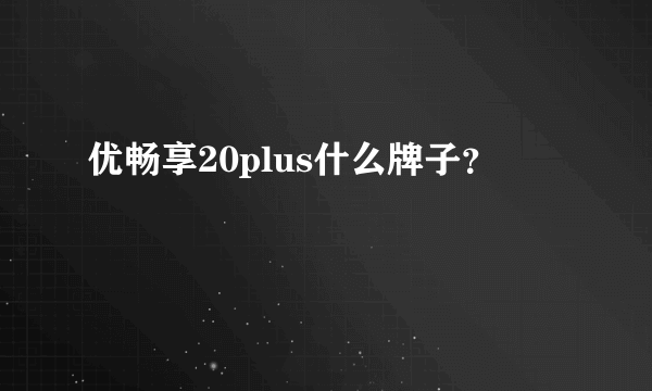 优畅享20plus什么牌子？