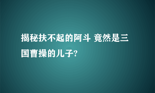 揭秘扶不起的阿斗 竟然是三国曹操的儿子?