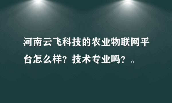 河南云飞科技的农业物联网平台怎么样？技术专业吗？。