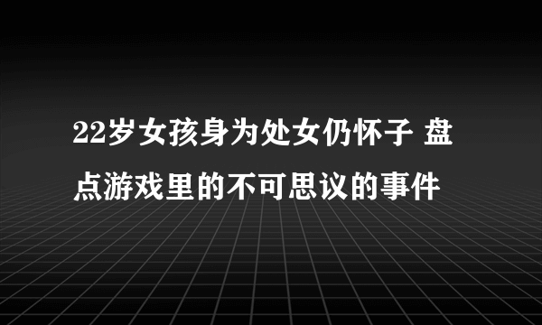 22岁女孩身为处女仍怀子 盘点游戏里的不可思议的事件