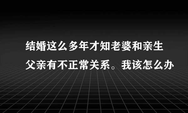 结婚这么多年才知老婆和亲生父亲有不正常关系。我该怎么办