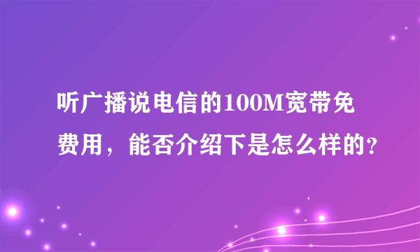 听广播说电信的100M宽带免费用，能否介绍下是怎么样的？