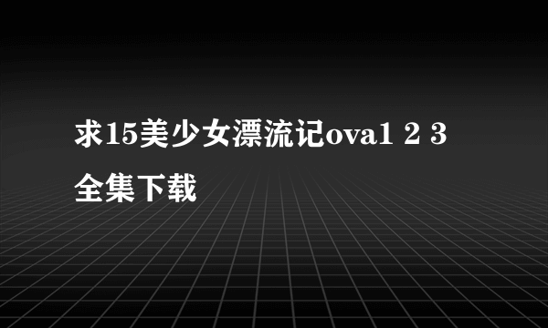 求15美少女漂流记ova1 2 3 全集下载