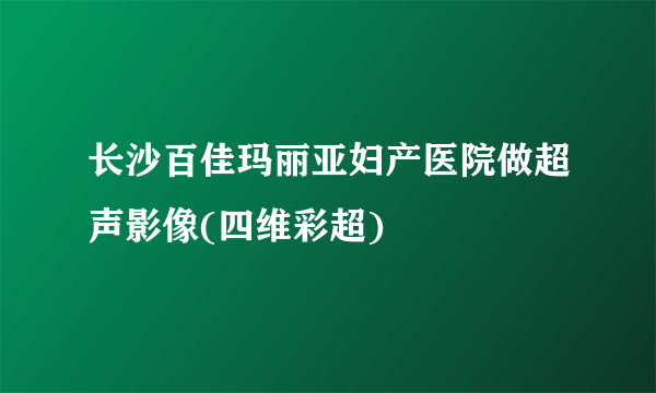 长沙百佳玛丽亚妇产医院做超声影像(四维彩超)