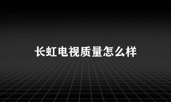 长虹电视质量怎么样