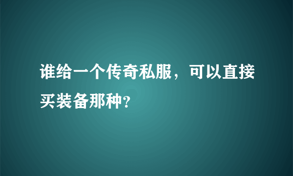 谁给一个传奇私服，可以直接买装备那种？