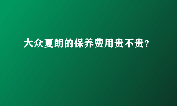 大众夏朗的保养费用贵不贵？