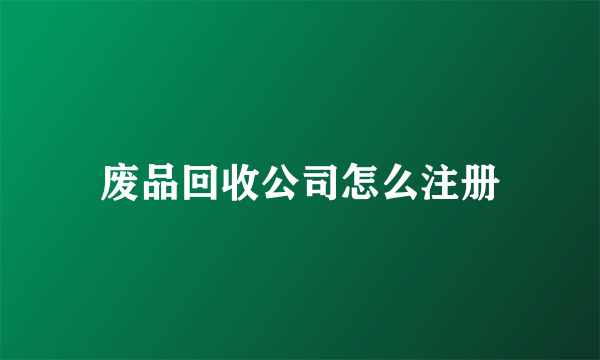 废品回收公司怎么注册