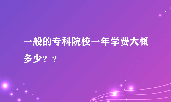 一般的专科院校一年学费大概多少？？