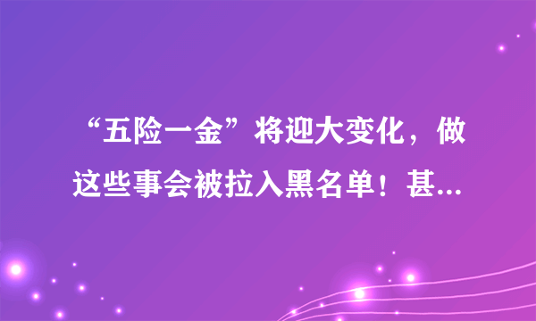 “五险一金”将迎大变化，做这些事会被拉入黑名单！甚至不能考公务员！！