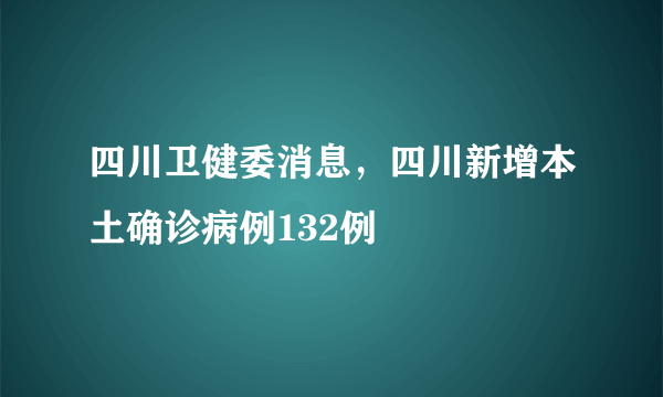 四川卫健委消息，四川新增本土确诊病例132例