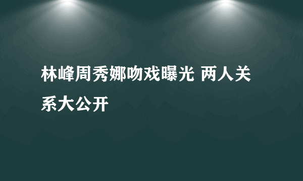 林峰周秀娜吻戏曝光 两人关系大公开