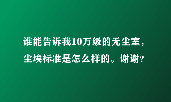 谁能告诉我10万级的无尘室，尘埃标准是怎么样的。谢谢？