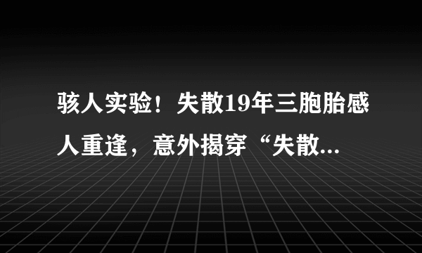 骇人实验！失散19年三胞胎感人重逢，意外揭穿“失散真相”是一桩