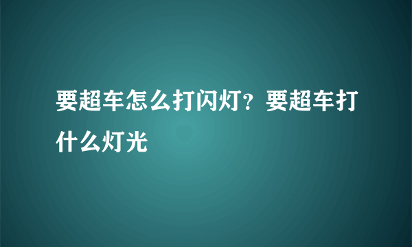 要超车怎么打闪灯？要超车打什么灯光  