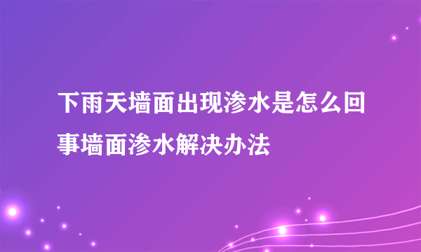 下雨天墙面出现渗水是怎么回事墙面渗水解决办法