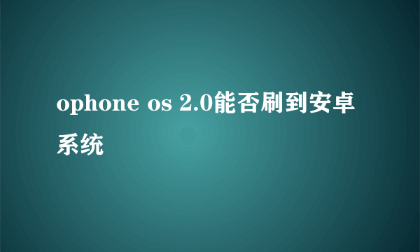 ophone os 2.0能否刷到安卓系统