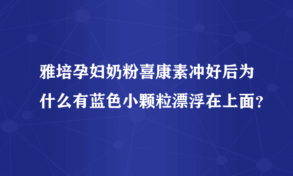 雅培孕妇奶粉喜康素冲好后为什么有蓝色小颗粒漂浮在上面？