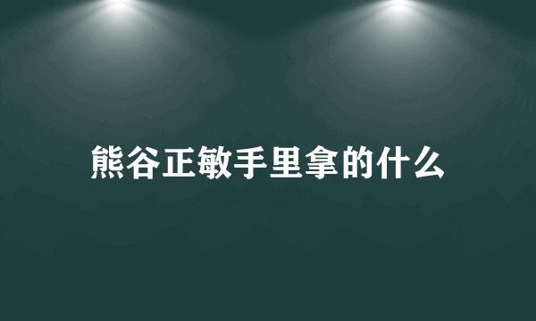 熊谷正敏手里拿的什么