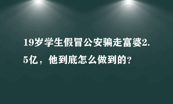 19岁学生假冒公安骗走富婆2.5亿，他到底怎么做到的？