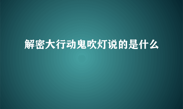 解密大行动鬼吹灯说的是什么