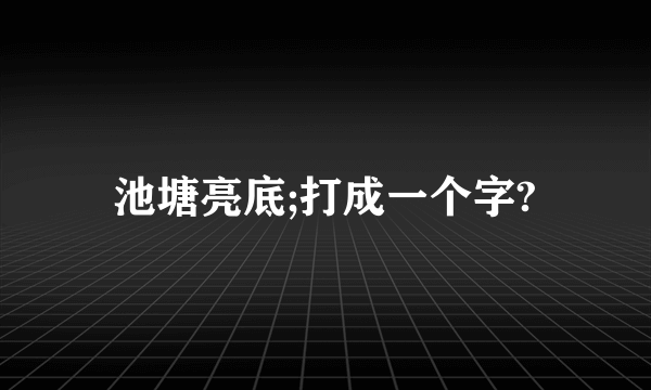 池塘亮底;打成一个字?