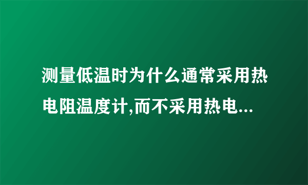 测量低温时为什么通常采用热电阻温度计,而不采用热电偶温度计?