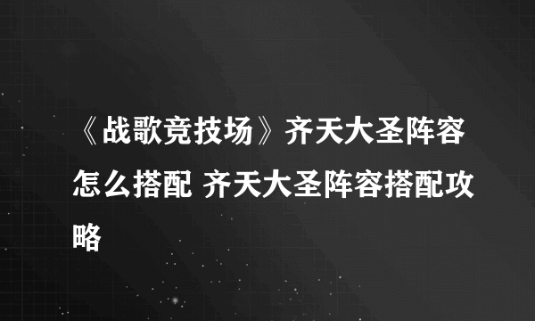 《战歌竞技场》齐天大圣阵容怎么搭配 齐天大圣阵容搭配攻略