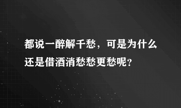 都说一醉解千愁，可是为什么还是借酒消愁愁更愁呢？