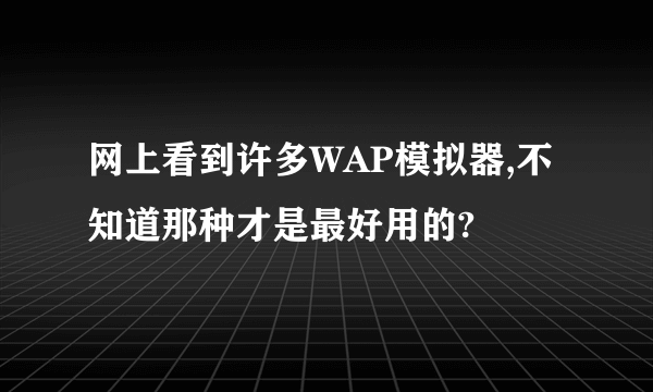 网上看到许多WAP模拟器,不知道那种才是最好用的?