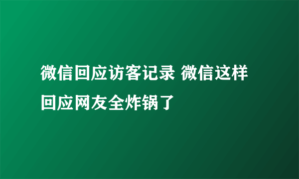 微信回应访客记录 微信这样回应网友全炸锅了