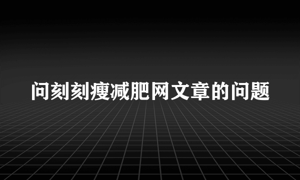 问刻刻瘦减肥网文章的问题