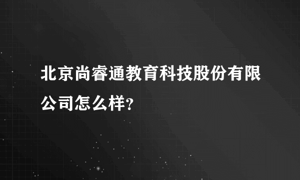 北京尚睿通教育科技股份有限公司怎么样？