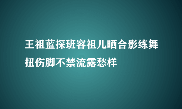 王祖蓝探班容祖儿晒合影练舞扭伤脚不禁流露愁样