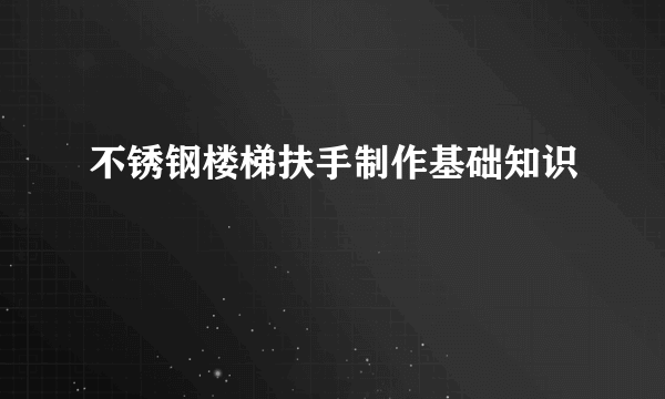 不锈钢楼梯扶手制作基础知识