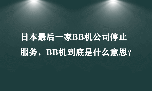 日本最后一家BB机公司停止服务，BB机到底是什么意思？