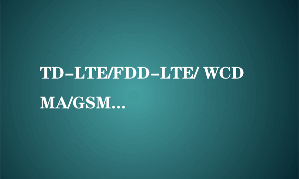 TD-LTE/FDD-LTE/ WCDMA/GSM TD-LTE/TD-SCDMA/GSM 分别啥意思