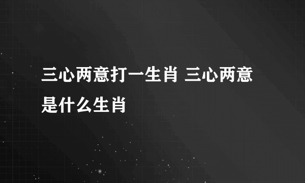 三心两意打一生肖 三心两意是什么生肖