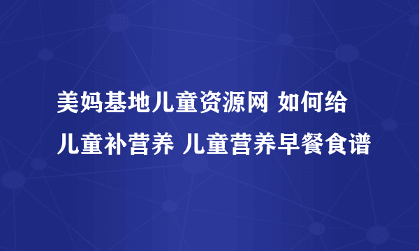 美妈基地儿童资源网 如何给儿童补营养 儿童营养早餐食谱