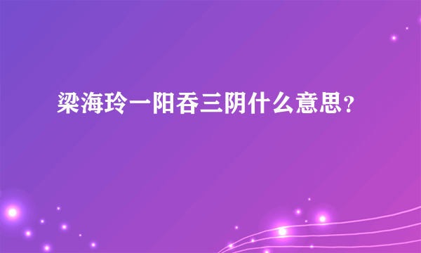 梁海玲一阳吞三阴什么意思？